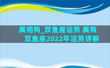 属相狗_双鱼座运势 属狗双鱼座2022年运势详解